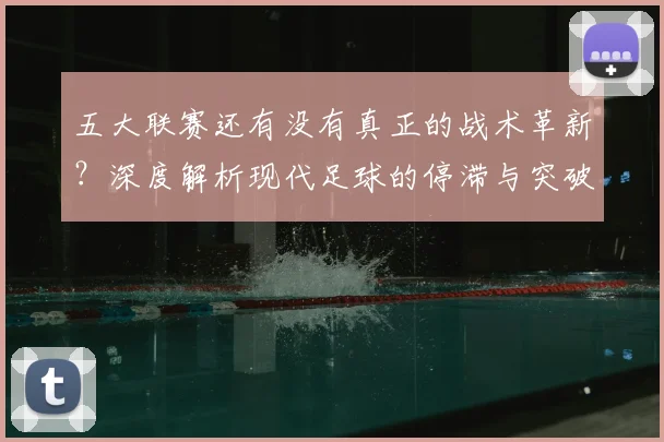 五大联赛还有没有真正的战术革新？深度解析现代足球的停滞与突破