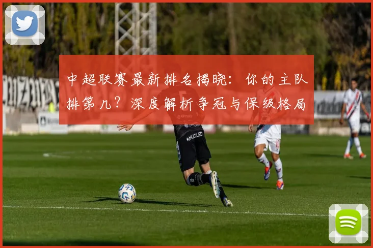 中超联赛最新排名揭晓:你的主队排第几?深度解析争冠与保级格局_20260611141614