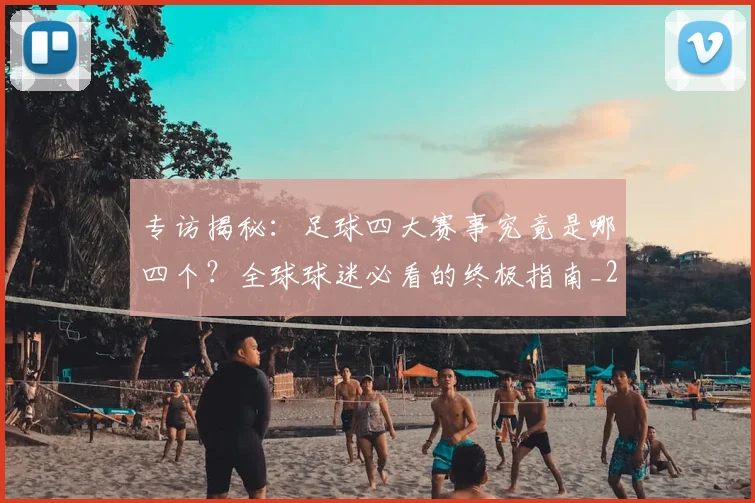 专访揭秘：足球四大赛事究竟是哪四个？全球球迷必看的终极指南_20260609201226