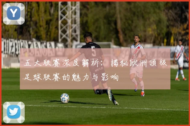 五大联赛深度解析:揭秘欧洲顶级足球联赛的魅力与影响