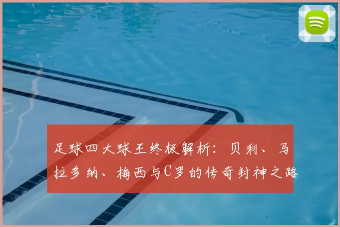 足球四大球王终极解析:贝利、马拉多纳、梅西与C罗的传奇封神之路