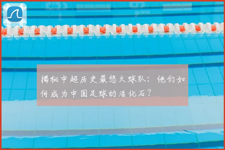 揭秘中超历史最悠久球队:他们如何成为中国足球的活化石?