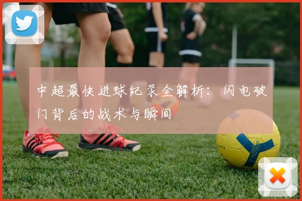 中超最快进球纪录全解析:闪电破门背后的战术与瞬间