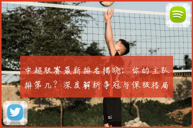 中超联赛最新排名揭晓:你的主队排第几?深度解析争冠与保级格局_20260611141614