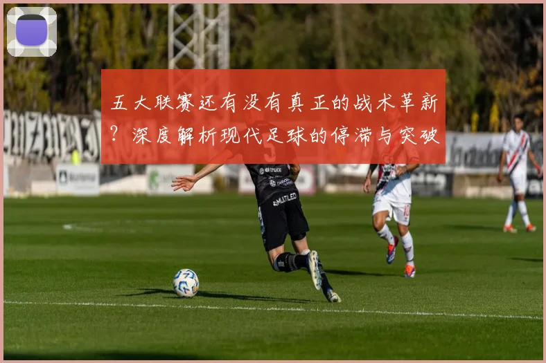 五大联赛还有没有真正的战术革新?深度解析现代足球的停滞与突破