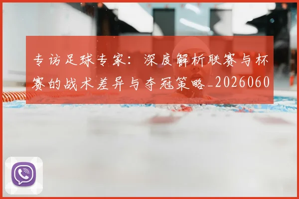 专访足球专家:深度解析联赛与杯赛的战术差异与夺冠策略_20260609201232