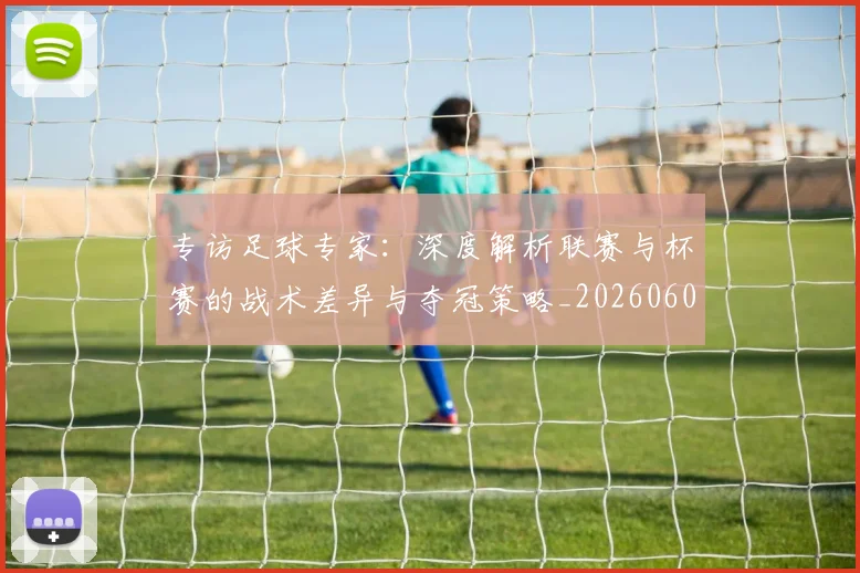 专访足球专家:深度解析联赛与杯赛的战术差异与夺冠策略_20260609201232
