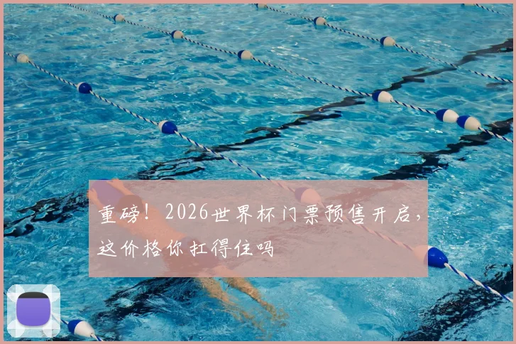 重磅!2026世界杯门票预售开启,这价格你扛得住吗