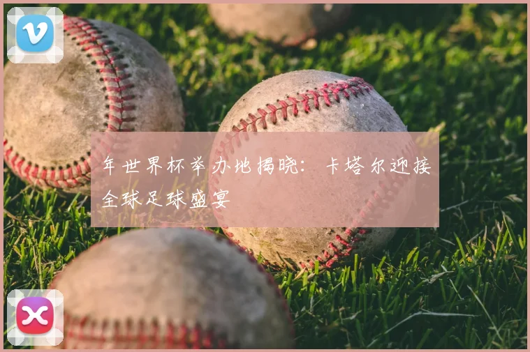 年世界杯举办地揭晓:卡塔尔迎接全球足球盛宴