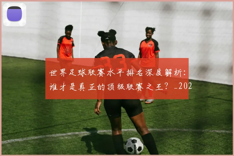 世界足球联赛水平排名深度解析:谁才是真正的顶级联赛之王?_20260609201556