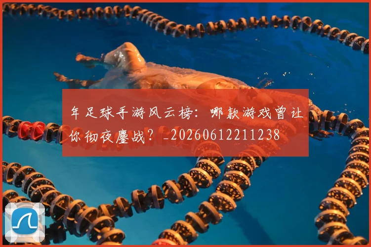 年足球手游风云榜：哪款游戏曾让你彻夜鏖战？_20260612211238