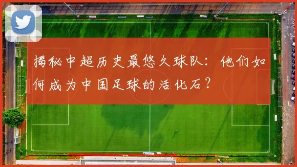 揭秘中超历史最悠久球队:他们如何成为中国足球的活化石?