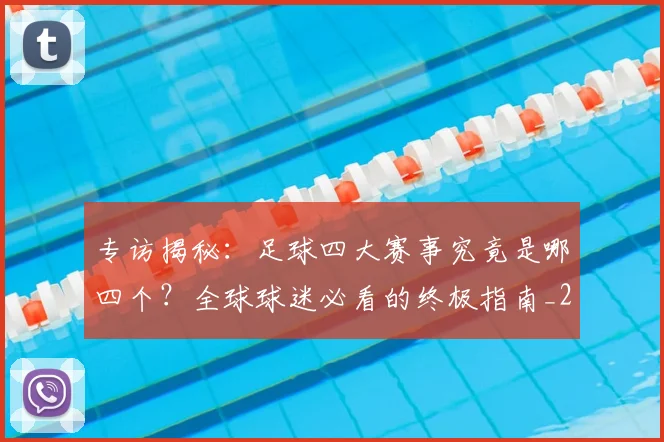 专访揭秘:足球四大赛事究竟是哪四个?全球球迷必看的终极指南_20260609201226