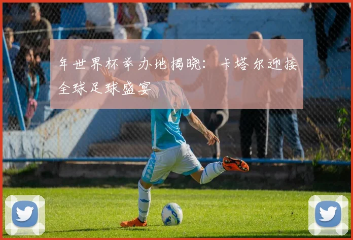 年世界杯举办地揭晓:卡塔尔迎接全球足球盛宴