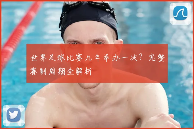 世界足球比赛几年举办一次?完整赛制周期全解析