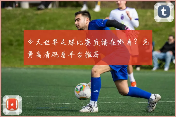 今天世界足球比赛直播在哪看?免费高清观看平台推荐