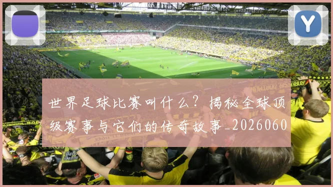 世界足球比赛叫什么?揭秘全球顶级赛事与它们的传奇故事_20260609201459