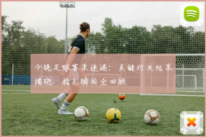 今晚足球赛果速递:关键对决结果揭晓,精彩瞬间全回顾
