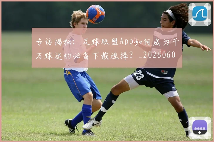 专访揭秘:足球联盟App如何成为千万球迷的必备下载选择?_20260609201226