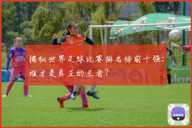 揭秘世界足球比赛排名榜前十强：谁才是真正的王者？