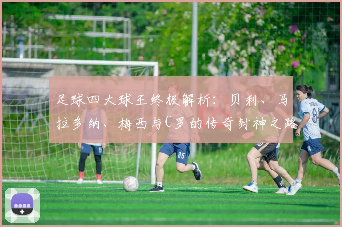 足球四大球王终极解析:贝利、马拉多纳、梅西与C罗的传奇封神之路