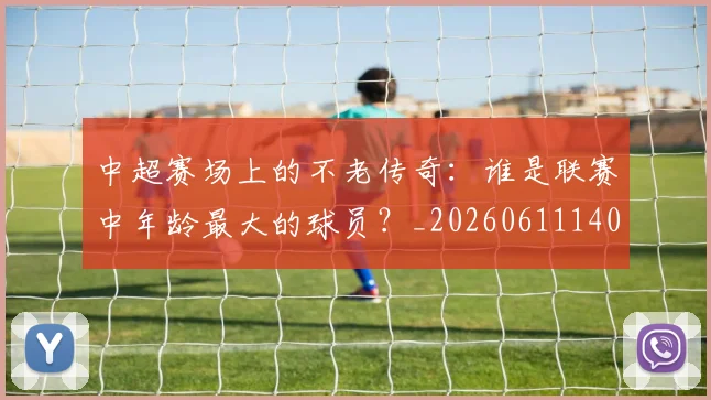 中超赛场上的不老传奇:谁是联赛中年龄最大的球员?_20260611140924