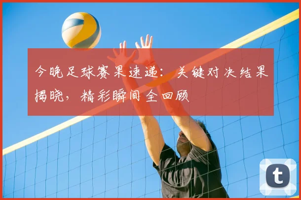 今晚足球赛果速递:关键对决结果揭晓,精彩瞬间全回顾